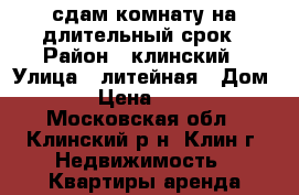 сдам комнату на длительный срок › Район ­ клинский › Улица ­ литейная › Дом ­ 4 › Цена ­ 5 000 - Московская обл., Клинский р-н, Клин г. Недвижимость » Квартиры аренда посуточно   . Московская обл.